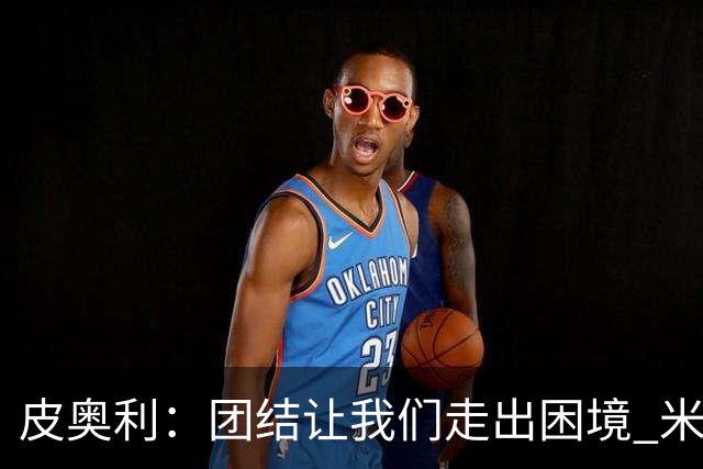 皮奥利：团结让我们走出困境 米兰配得上战胜尤文